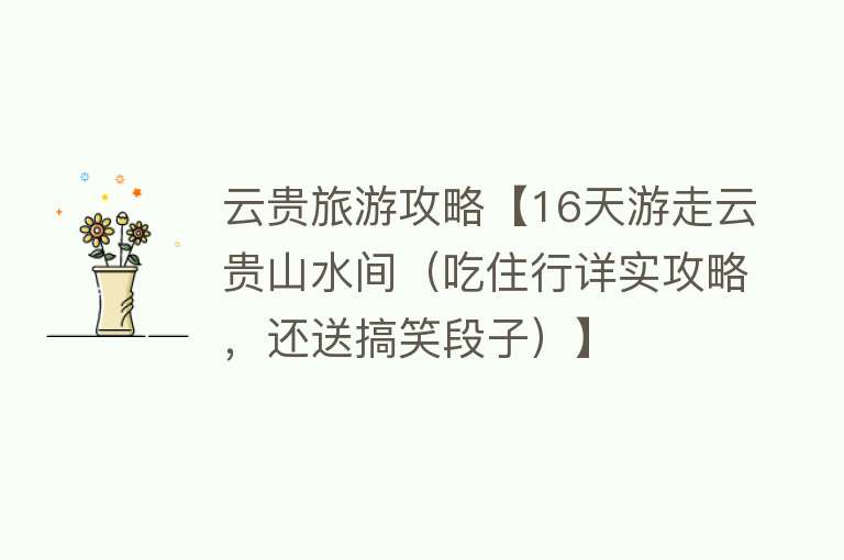云贵旅游攻略【16天游走云贵山水间（吃住行详实攻略，还送搞笑段子）】