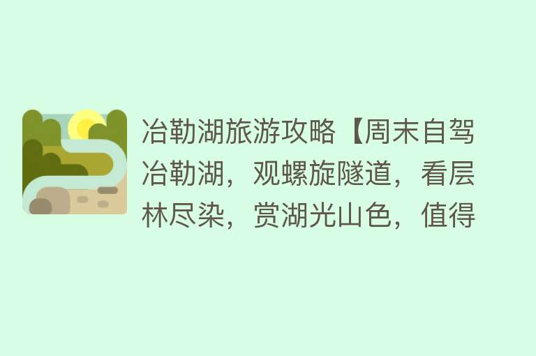 冶勒湖旅游攻略【周末自驾冶勒湖，观螺旋隧道，看层林尽染，赏湖光山色，值得打卡】