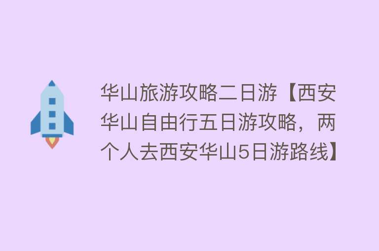 华山旅游攻略二日游【西安华山自由行五日游攻略，两个人去西安华山5日游路线】