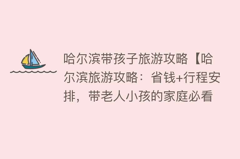 哈尔滨带孩子旅游攻略【哈尔滨旅游攻略：省钱+行程安排，带老人小孩的家庭必看！】