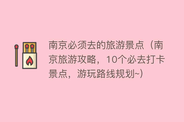 南京必须去的旅游景点（南京旅游攻略，10个必去打卡景点，游玩路线规划~）