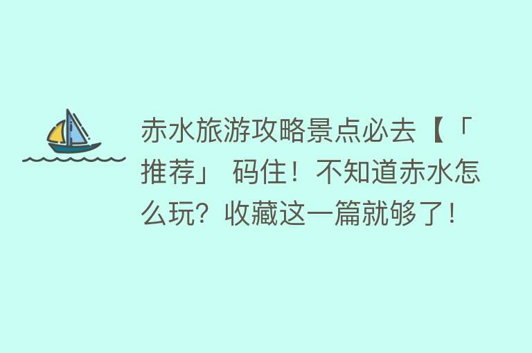 赤水旅游攻略景点必去【「推荐」 码住！不知道赤水怎么玩？收藏这一篇就够了！吃住行游购娱都有～】