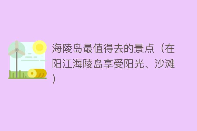 海陵岛最值得去的景点（在阳江海陵岛享受阳光、沙滩）