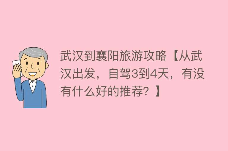 武汉到襄阳旅游攻略【从武汉出发，自驾3到4天，有没有什么好的推荐？】