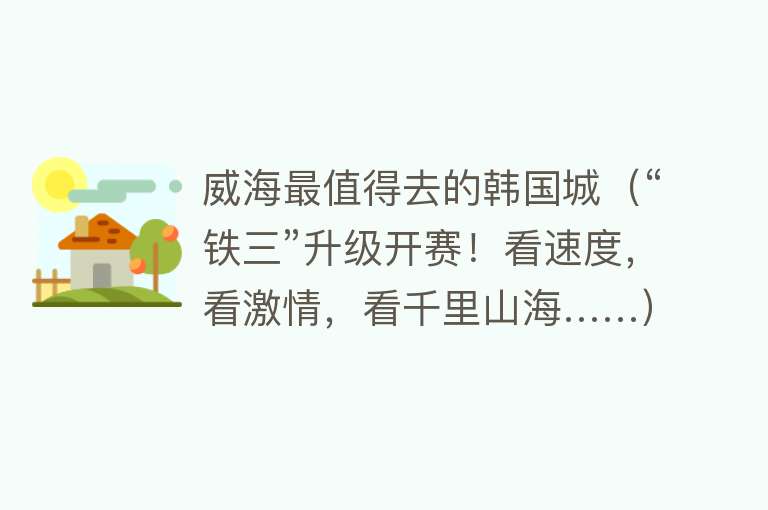 威海最值得去的韩国城（“铁三”升级开赛！看速度，看激情，看千里山海……）