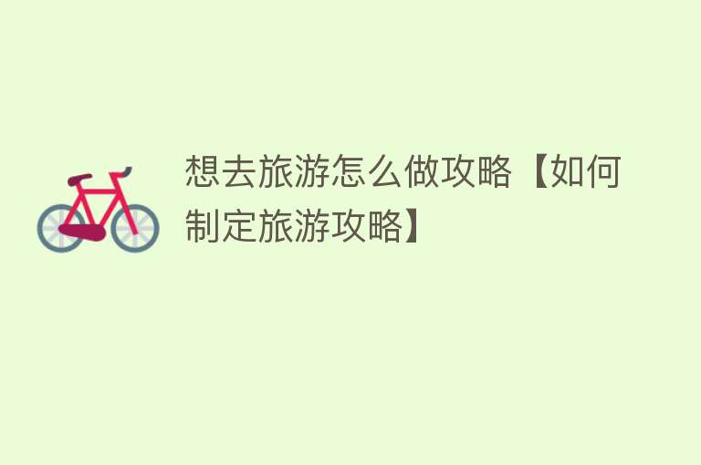 想去旅游怎么做攻略【如何制定旅游攻略】