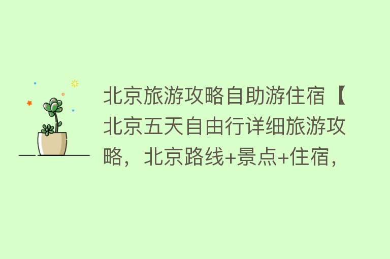 北京旅游攻略自助游住宿【北京五天自由行详细旅游攻略，北京路线+景点+住宿，不踩雷】