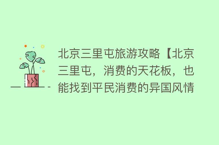 北京三里屯旅游攻略【北京三里屯，消费的天花板，也能找到平民消费的异国风情】