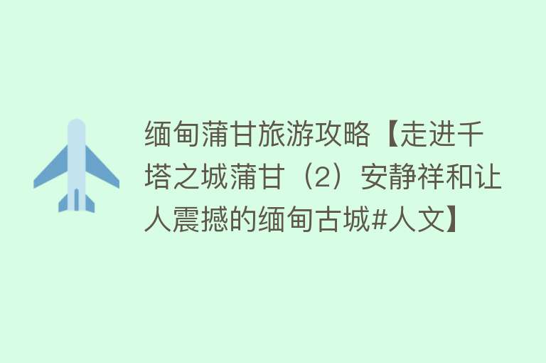 缅甸蒲甘旅游攻略【走进千塔之城蒲甘（2）安静祥和让人震撼的缅甸古城#人文】