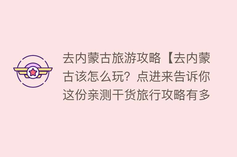 去内蒙古旅游攻略【去内蒙古该怎么玩？点进来告诉你这份亲测干货旅行攻略有多值！！】