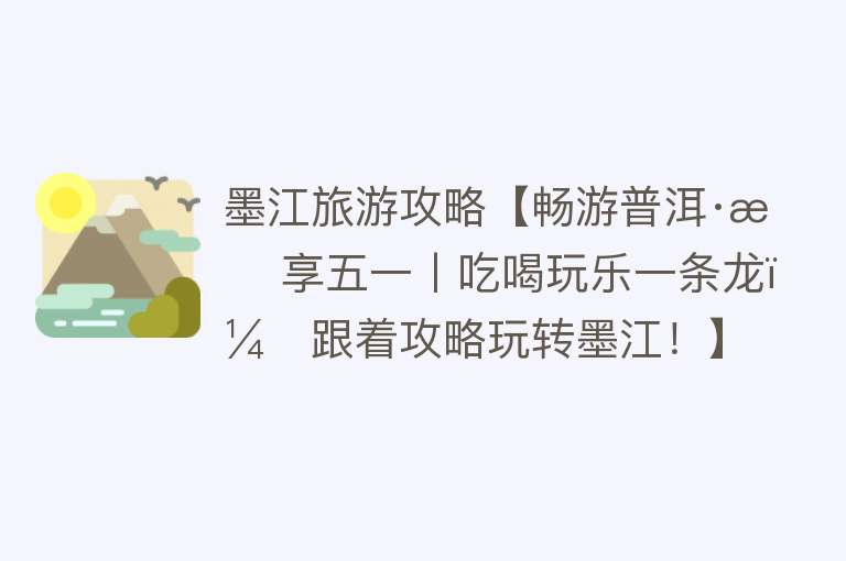 墨江旅游攻略【畅游普洱·悠享五一丨吃喝玩乐一条龙，跟着攻略玩转墨江！】