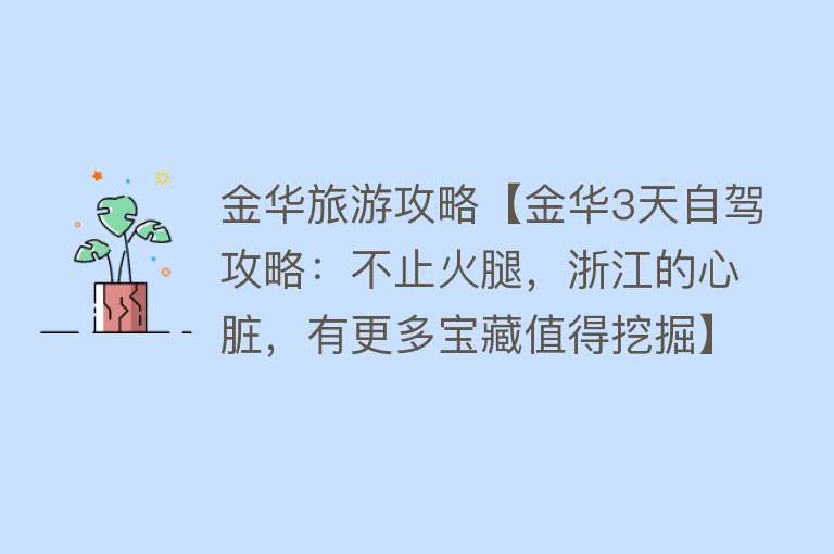 金华旅游攻略【金华3天自驾攻略：不止火腿，浙江的心脏，有更多宝藏值得挖掘】