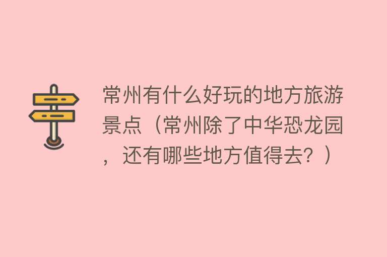 常州有什么好玩的地方旅游景点（常州除了中华恐龙园，还有哪些地方值得去？）