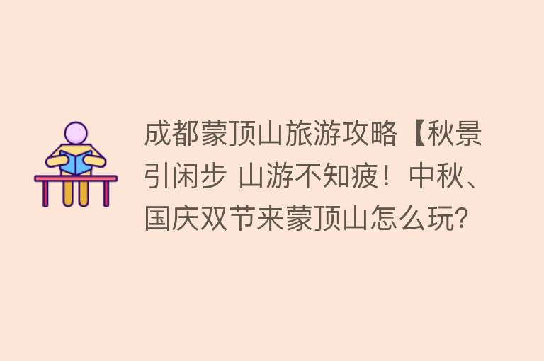 成都蒙顶山旅游攻略【秋景引闲步 山游不知疲！中秋、国庆双节来蒙顶山怎么玩？往下看，攻略在此！】