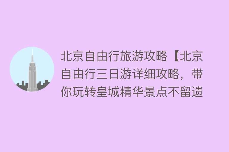 北京自由行旅游攻略【北京自由行三日游详细攻略，带你玩转皇城精华景点不留遗憾！】