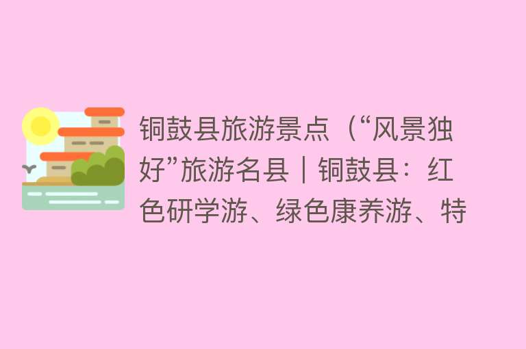 铜鼓县旅游景点（“风景独好”旅游名县｜铜鼓县：红色研学游、绿色康养游、特色风情游的宜居之城）
