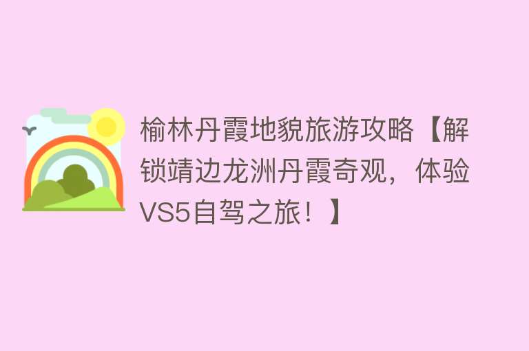 榆林丹霞地貌旅游攻略【解锁靖边龙洲丹霞奇观，体验VS5自驾之旅！】