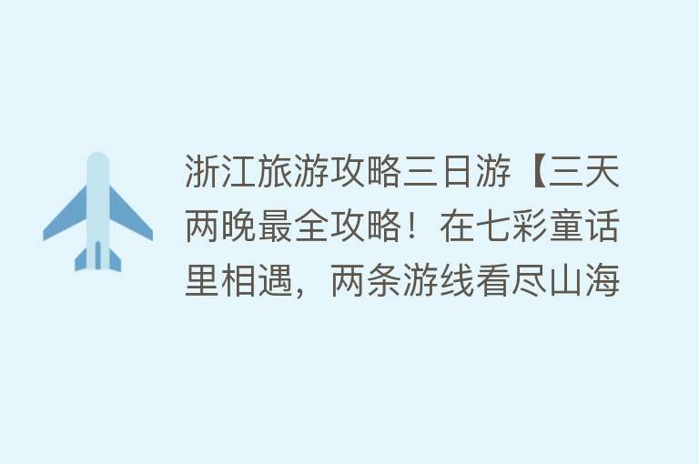 浙江旅游攻略三日游【三天两晚最全攻略！在七彩童话里相遇，两条游线看尽山海浪漫】