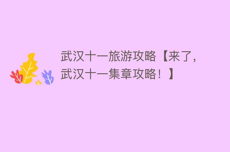 武汉十一旅游攻略【来了，武汉十一集章攻略！】