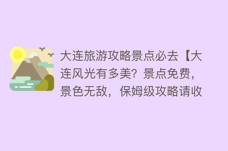 大连旅游攻略景点必去【大连风光有多美？景点免费，景色无敌，保姆级攻略请收好】