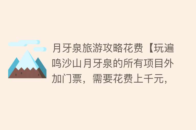月牙泉旅游攻略花费【玩遍鸣沙山月牙泉的所有项目外加门票，需要花费上千元，值吗？】