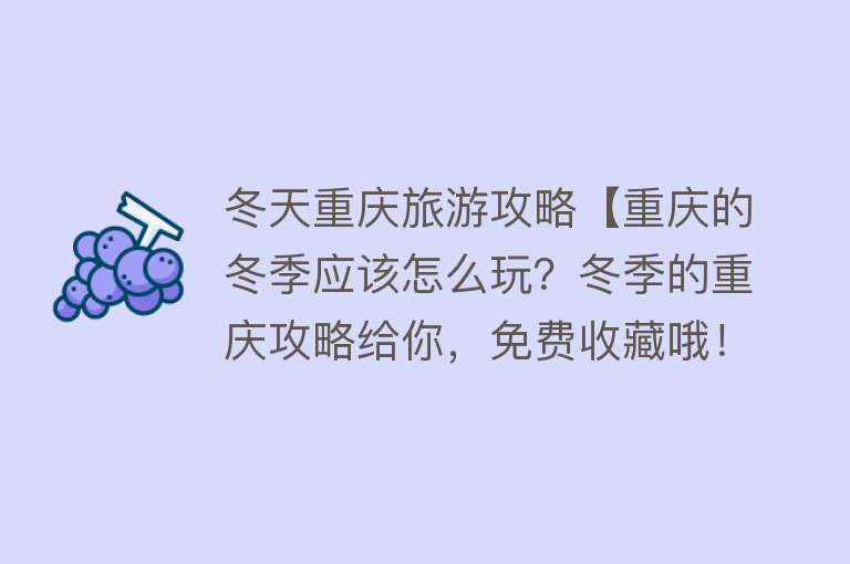 冬天重庆旅游攻略【重庆的冬季应该怎么玩？冬季的重庆攻略给你，免费收藏哦！】