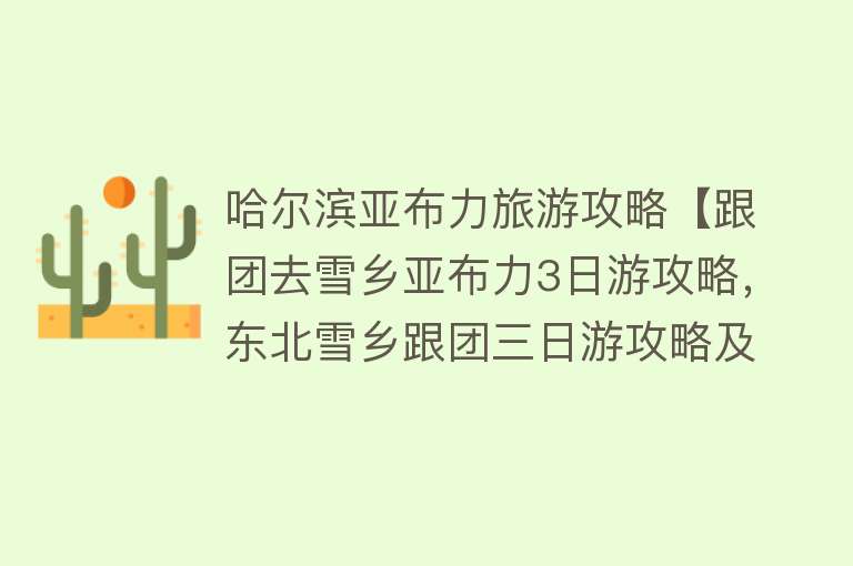 哈尔滨亚布力旅游攻略【跟团去雪乡亚布力3日游攻略，东北雪乡跟团三日游攻略及费用】