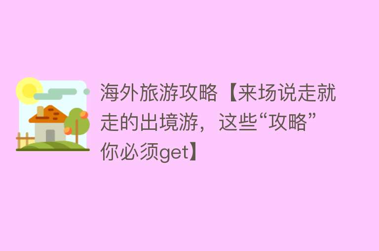 海外旅游攻略【来场说走就走的出境游，这些“攻略”你必须get】