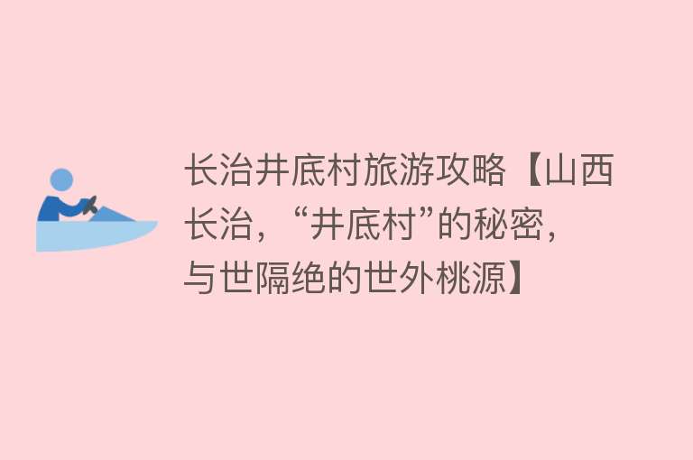 长治井底村旅游攻略【山西长治，“井底村”的秘密，与世隔绝的世外桃源】