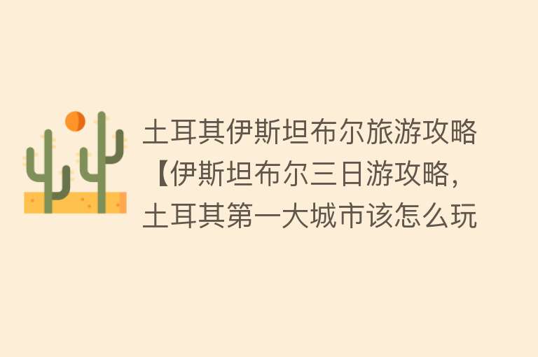 土耳其伊斯坦布尔旅游攻略【伊斯坦布尔三日游攻略，土耳其第一大城市该怎么玩？】