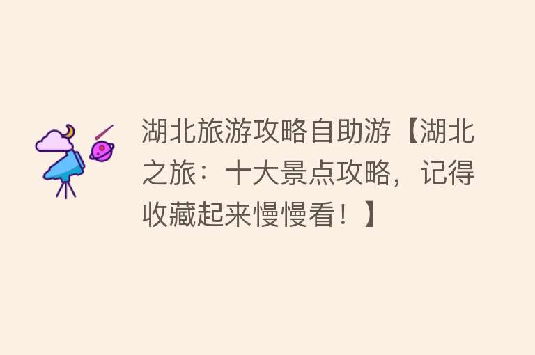 湖北旅游攻略自助游【湖北之旅：十大景点攻略，记得收藏起来慢慢看！】
