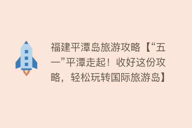福建平潭岛旅游攻略【“五一”平潭走起！收好这份攻略，轻松玩转国际旅游岛】