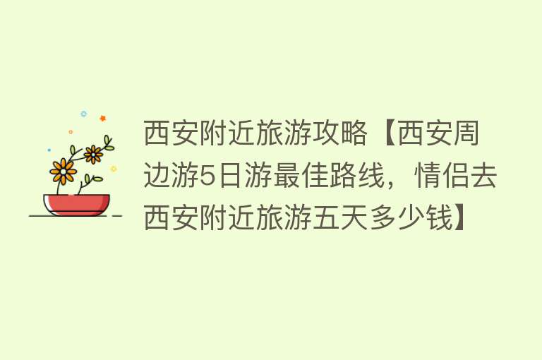 西安附近旅游攻略【西安周边游5日游最佳路线，情侣去西安附近旅游五天多少钱】