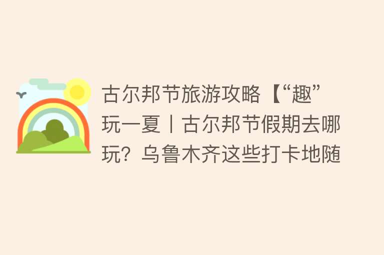 古尔邦节旅游攻略【“趣”玩一夏丨古尔邦节假期去哪玩？乌鲁木齐这些打卡地随你挑~】