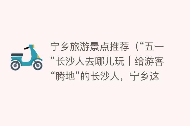 宁乡旅游景点推荐（“五一”长沙人去哪儿玩｜给游客“腾地”的长沙人，宁乡这些景点等你打卡）