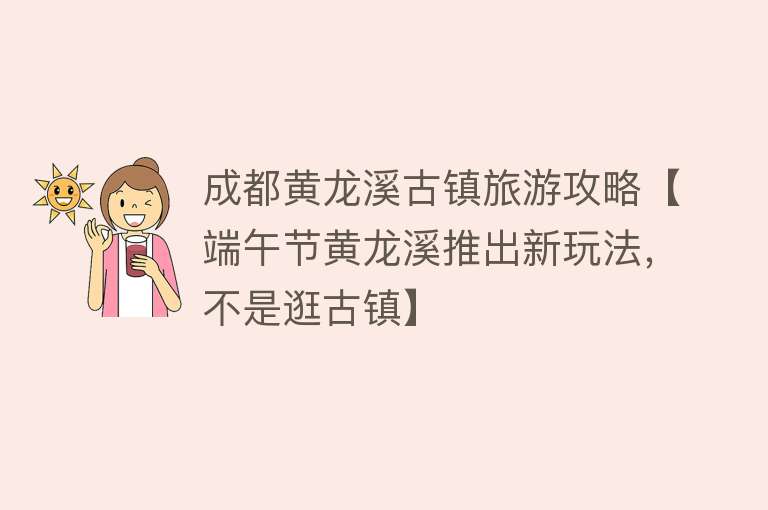 成都黄龙溪古镇旅游攻略【端午节黄龙溪推出新玩法，不是逛古镇】