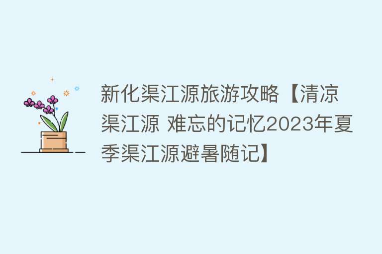 新化渠江源旅游攻略【清凉渠江源 难忘的记忆2023年夏季渠江源避暑随记】