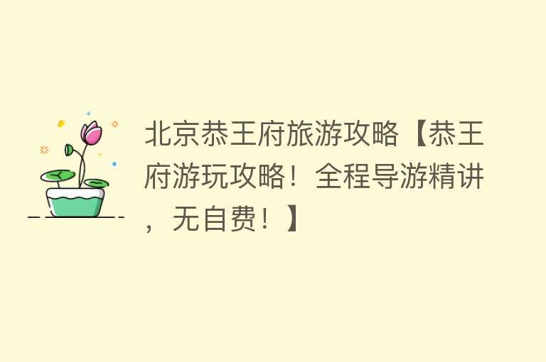 北京恭王府旅游攻略【恭王府游玩攻略！全程导游精讲，无自费！】