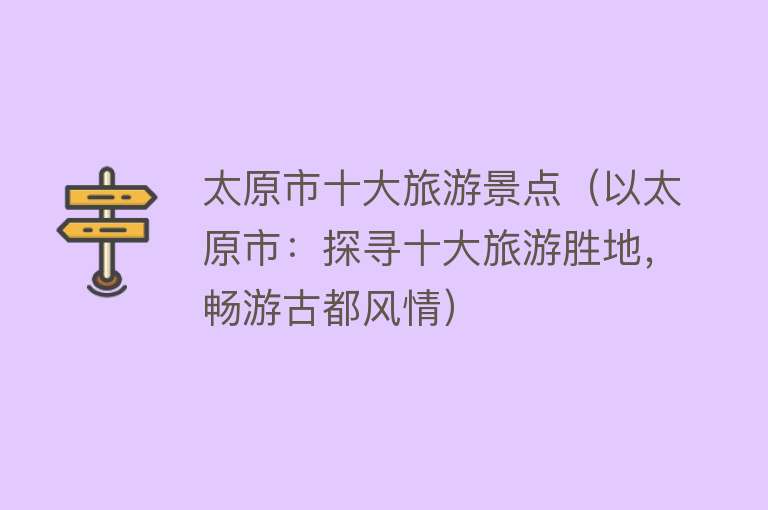 太原市十大旅游景点（以太原市：探寻十大旅游胜地，畅游古都风情）