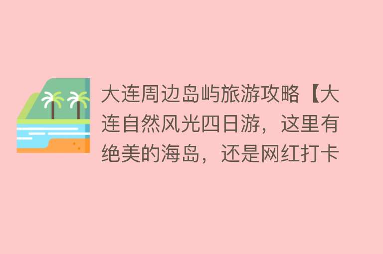 大连周边岛屿旅游攻略【大连自然风光四日游，这里有绝美的海岛，还是网红打卡地】