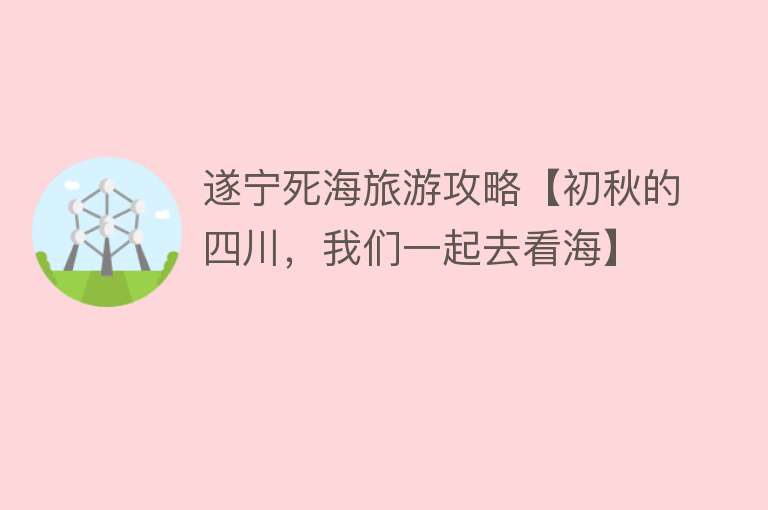 遂宁死海旅游攻略【初秋的四川，我们一起去看海】