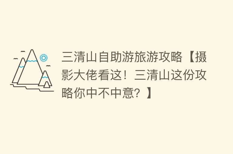 三清山自助游旅游攻略【摄影大佬看这！三清山这份攻略你中不中意？】