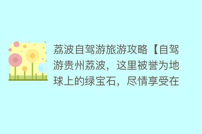 荔波自驾游旅游攻略【自驾游贵州荔波，这里被誉为地球上的绿宝石，尽情享受在山水之间】