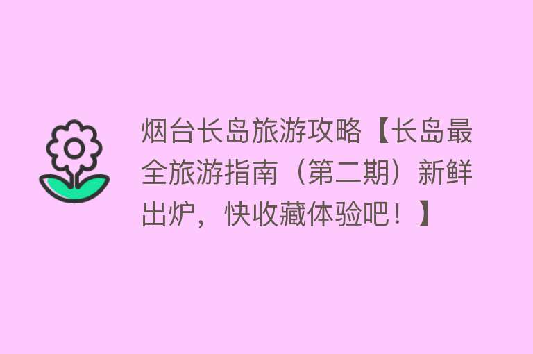 烟台长岛旅游攻略【长岛最全旅游指南（第二期）新鲜出炉，快收藏体验吧！】
