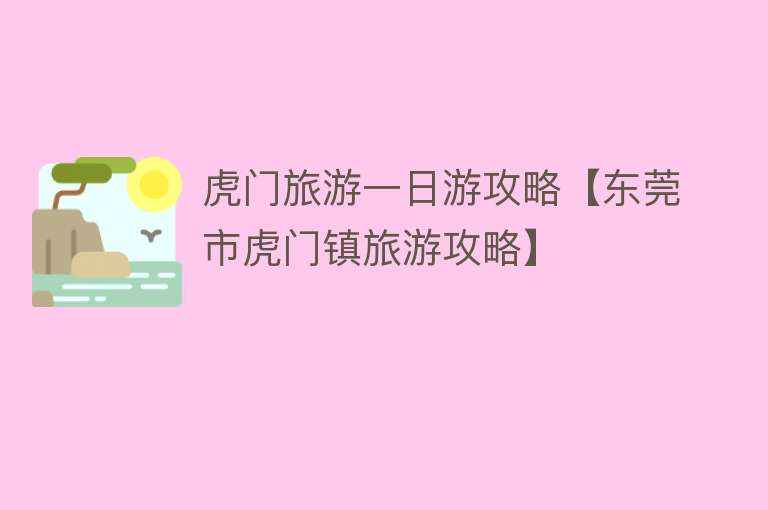 虎门旅游一日游攻略【东莞市虎门镇旅游攻略】