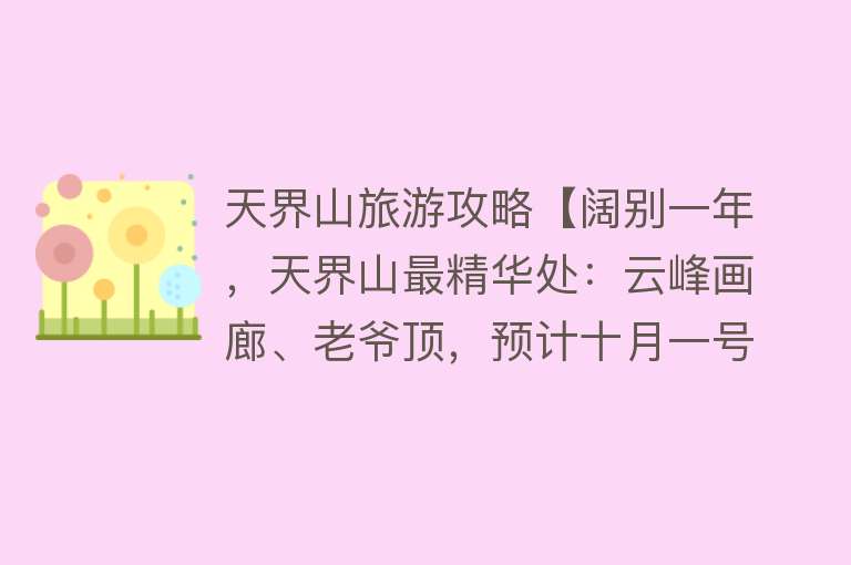 天界山旅游攻略【阔别一年，天界山最精华处：云峰画廊、老爷顶，预计十月一号开放】