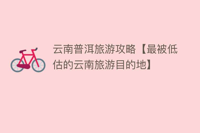 云南普洱旅游攻略【最被低估的云南旅游目的地】