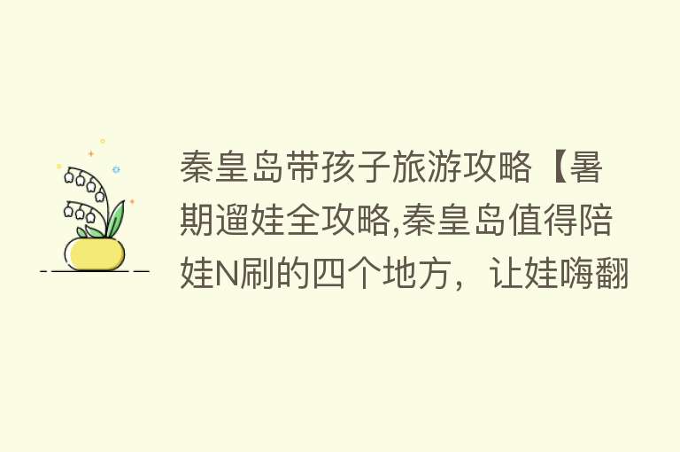 秦皇岛带孩子旅游攻略【暑期遛娃全攻略,秦皇岛值得陪娃N刷的四个地方，让娃嗨翻天！】