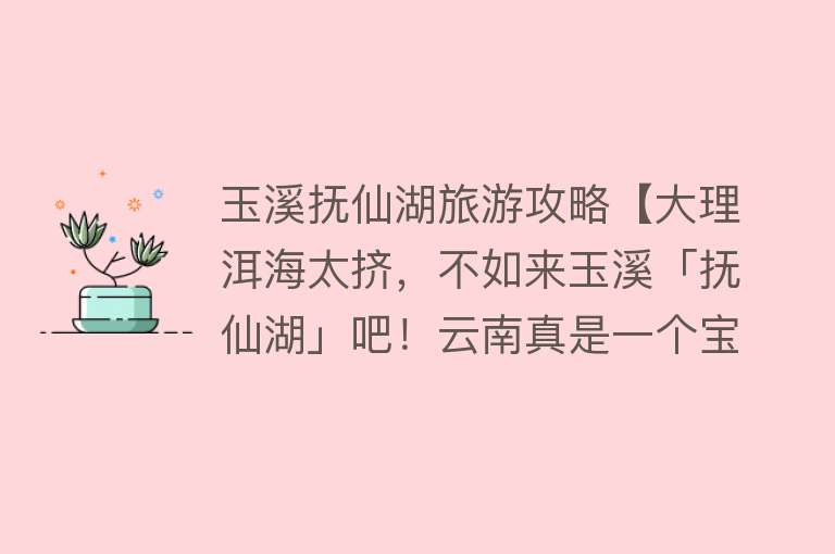 玉溪抚仙湖旅游攻略【大理洱海太挤，不如来玉溪「抚仙湖」吧！云南真是一个宝藏旅行地】