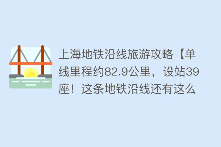 上海地铁沿线旅游攻略【单线里程约82.9公里，设站39座！这条地铁沿线还有这么多好玩的地方】